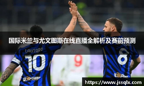 国际米兰与尤文图斯在线直播全解析及赛前预测