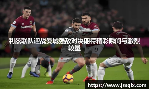 利兹联队迎战曼城强敌对决期待精彩瞬间与激烈较量