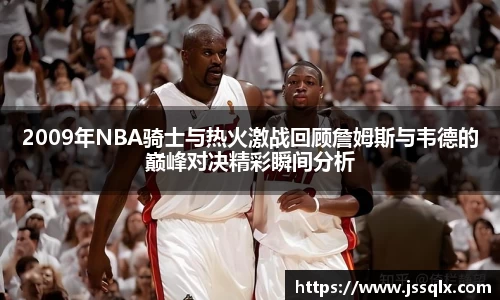 2009年NBA骑士与热火激战回顾詹姆斯与韦德的巅峰对决精彩瞬间分析