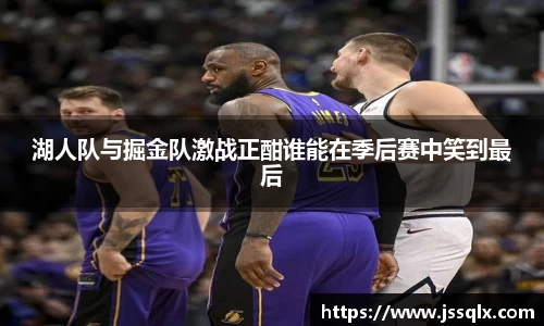 湖人队与掘金队激战正酣谁能在季后赛中笑到最后