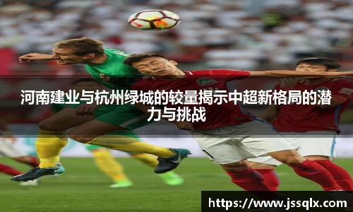 河南建业与杭州绿城的较量揭示中超新格局的潜力与挑战